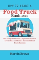 How to Start a Food Truck Business: The Complete Practical Beginners Guide on How to Plan and Build a Successful Food Truck Business B0CS2RDDW2 Book Cover