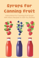 Syrups For Canning Fruit: Instructions For Canning Fruit Syrups With Many Recipes To Get You Started: How To Make And Can Homemade Fruit Syrups B097X5RJH6 Book Cover