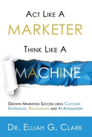 Act Like a Marketer. Think Like a Machine: Growth Marketing Success using Customer Experiences, Relationships and AI Automation B0CVTQ7M4X Book Cover