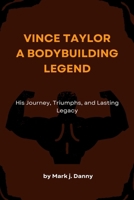 Vince Taylor: A Bodybuilding Legend: His Journey, Triumphs, and Lasting Legacy B0DXQG3J6Z Book Cover