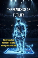 THE FRANCHISE OF FUTILIY: Achievements of New York’s Flagship Hockey Club since 1996 B0GXB7S47C Book Cover