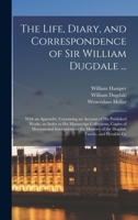 The Life, Diary, and Correspondence of Sir William Dugdale ...: With an Appendix, Containing an Account of his Published Works, an Index to his ... Memory of the Dugdale Family, and Heraldic Gr 1016279086 Book Cover
