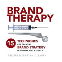 Brand Therapy: 15 Techniques for Creating Brand Strategy in Pharma and Medtech 1788600053 Book Cover
