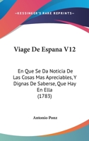 Viage De Espana V12: En Que Se Da Noticia De Las Cosas Mas Apreciables, Y Dignas De Saberse, Que Hay En Ella (1783) 1120051312 Book Cover