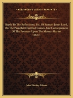 Reply To The Reflections, Etc. Of Samuel Jones Loyd, On The Pamphlet Entitled Causes And Consequences Of The Pressure Upon The Money-Market 1161932291 Book Cover