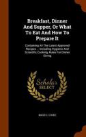 Breakfast, Dinner and Supper, or What to Eat and How to Prepare It: Containing All the Latest Approved Recipes ... Including Hygienic and Scientific Cooking, Rules for Dinner Giving 1173249435 Book Cover