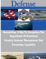 Remodeling: A Way to Strengthen the Department of Homeland Security Internal Management and Partnering Capability 1502344637 Book Cover