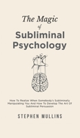 The Magic of Subliminal Psychology : How to Realize When Somebody's Subliminally Manipulating You and How to Develop the Art of Subliminal Persuasion 1646962079 Book Cover