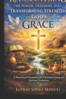 Rediscovering the Power, Freedom, and Transforming Strength of God’s Grace: A Structured Foundation for Christian Living and Spiritual Formation (The Grace Formation Series) B0GQDML93G Book Cover