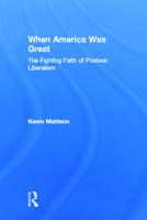 When America Was Great: The Fighting Faith of Postwar Liberalism 0415947766 Book Cover