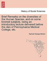 Brief Remarks on the diversities of the Human Species, and on some kindred subjects, being an introductory lecture delivered before the clan of Pennsylvania Medical College, etc. 1240906145 Book Cover