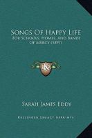 Songs of Happy Life: For Schools, Homes, and Bands of Mercy 1013741560 Book Cover
