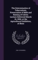 The Extermination of Tuberculosis. Preservation of Milk and Raising of Calves. Lecture Delivered March 16, 1904, at the Agricultural Exhibition, at Bonn 1359728201 Book Cover