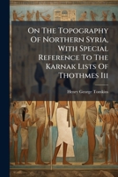 On The Topography Of Northern Syria, With Special Reference To The Karnak Lists Of Thothmes Iii... 1277592365 Book Cover
