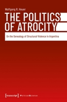 The Politics of Atrocity: On the Genealogy of Structural Violence in Argentina 3837681750 Book Cover