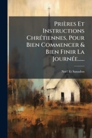 Prières Et Instructions Chrétiennes, Pour Bien Commencer & Bien Finir La Journée...... 127442013X Book Cover