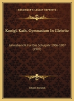 Konigl. Kath. Gymnasium In Gleiwitz: Jahresbericht Fur Das Schuljahr 1906-1907 (1907) 1169504825 Book Cover