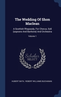 The Wedding Of Shon Maclean: A Scottish Rhapsody, For Chorus, Soli (soprano And Baritone) And Orchestra; Volume 1 1340057409 Book Cover