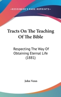 Tracts On The Teaching Of The Bible: Respecting The Way Of Obtaining Eternal Life 1104510960 Book Cover