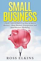 Small Business: EXACT BLUEPRINT on How to Start a Business - Home Business, Entrepreneur, and Small Business Marketing 1518794211 Book Cover