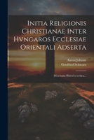 Initia Religionis Christianae Inter Hvngaros Ecclesiae Orientali Adserta: Dissertatio Historico-critica... 1021276103 Book Cover