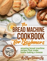 The Bread Machine Cookbook for Beginners: Amazing Bread Machine Recipes That Make Home Baking a Breeze. Easy-to-Follow Guide to Baking Delicious Breads, Buns, Rolls and Loaves B088N3TLNS Book Cover
