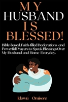 MY HUSBAND IS BLESSED!: Bible-based, Faith-Filled Declarations and Powerful Prayers to Speak Blessings Over My Husband and Home Everyday B08GVCMY4H Book Cover