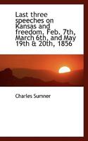 Last Three Speeches on Kansas and Freedom. Feb. 7th, March 6th, and May 19th & 20th, 1856 1275808565 Book Cover