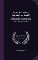 Practical Book-Keeping for Youth: Book-Keeping by Single and Double Entry, Simplified, and Adapted to the Use of Common Schools 1148538682 Book Cover