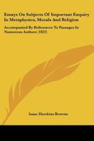 Essays On Subjects Of Important Enquiry In Metaphysics, Morals And Religion: Accompanied By References To Passages In Numerous Authors 1167028392 Book Cover