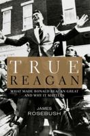 True Reagan: What Made Ronald Reagan Great and Why It Matters 1455593842 Book Cover