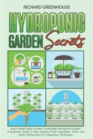 Hydroponic Garden Secrets: How to Build Easily a Perfect Sustainable Hydroponics system. A Beginners Guide to Start Growing Fresh Vegetables, Fruits, ... Soil. DIY Inexpensive Techniques (Gardening) B0874LZ2ZN Book Cover