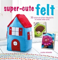 Super-Cute Felt: 35 step-by-step projects to make and give 178249460X Book Cover