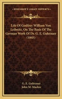 Life Of Godfrey William Von Leibnitz, On The Basis Of The German Work Of Dr. G. E. Guhrauer (1845) 0548734852 Book Cover