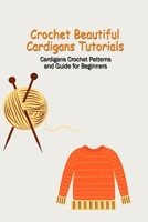Crochet Beautiful Cardigans Tutorials: Cardigans Crochet Patterns and Guide for Beginners: Crochet Cardigans Tutorials B099N82BG8 Book Cover