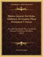 Indice general por �rden alfab�tico de cuantas obras dram�ticas y l�ricas han sido aprobadas por la Junta de censura y censores de oficio para todos los teatros del Reino y de ultramar, comprendiendo 1271547260 Book Cover