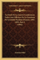 Le Droit De La Guerre Conferences Faites Aux Officiers De La Garnison De Grenoble Pendant L'Annee, 1892-1893, Part 2 (1892) 1167664264 Book Cover