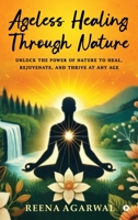 Ageless Healing Through Nature: Unlock the Power of Nature to Heal, Rejuvenate, and Thrive at Any Age B0FBFQZRXX Book Cover