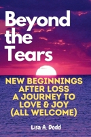 Beyond the Tears: New Beginnings After Loss - A Journey to Love & Joy (All Welcome) B0CVHD8VF5 Book Cover