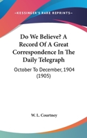 Do We Believe? A Record Of A Great Correspondence In The Daily Telegraph: October To December, 1904 0548704198 Book Cover