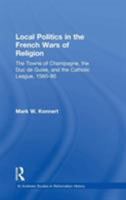 Local Politics in the French Wars of Religion: The Towns of Champagne, the Duc De Guise, And the Catholic League, 1560ÃÂ95 (St. Andrew's Studies in Reformation ... Andrew's Studies in Reformation Hist 0754655938 Book Cover
