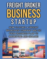 Freight Broker Business Startup: How to Start a Freight Brokerage Company and Go from Business Plan to Marketing and Scaling. 1804344249 Book Cover