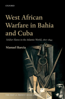 West African Warfare in Bahaia and Cuba: Soldier Slaves in the Atlantic World, 1807-1844 0198754264 Book Cover