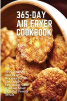 365-Day Air Fryer Cookbook: +100 Healthy and Easy Recipes for all the family. Fry, Bake, Grill & Roast Most Wanted Family Meals 1802533982 Book Cover