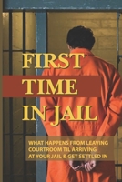 First Time In Jail: What Happens From Leaving Courtroom Til Arriving At Your Jail & Get Settled In: What To Expect In A Courtroom B098318FDT Book Cover