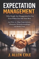 Expectation Management: Why People Are Disappointed in You (Even When You Did Your Best): How to Align Expectations, Prevent Conflict, and Build Trust at Work and in Life B0GTHR7GK5 Book Cover