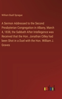 A Sermon Addressed to the Second Presbyterian Congregation in Albany, March 4, 1838, the Sabbath After Intellegence was Received that the Hon. ... in a Duel with the Hon. William J. Graves 3385569877 Book Cover