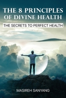 THE 8 PRINCIPLES OF DIVINE HEALTH: THE SECRETS TO PERFECT HEALTH 1794641947 Book Cover