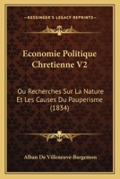 Economie Politique Chretienne V2: Ou Recherches Sur La Nature Et Les Causes Du Pauperisme (1834) 1167725506 Book Cover
