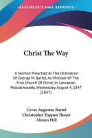Christ The Way: A Sermon Preached At The Ordination Of George M. Bartol, As Minister Of The First Church Of Christ, In Lancaster, Massachusetts, Wednesday, August 4, 1847 1165367718 Book Cover